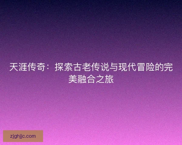 天涯传奇：探索古老传说与现代冒险的完美融合之旅