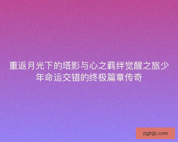 重返月光下的塔影与心之羁绊觉醒之旅少年命运交错的终极篇章传奇