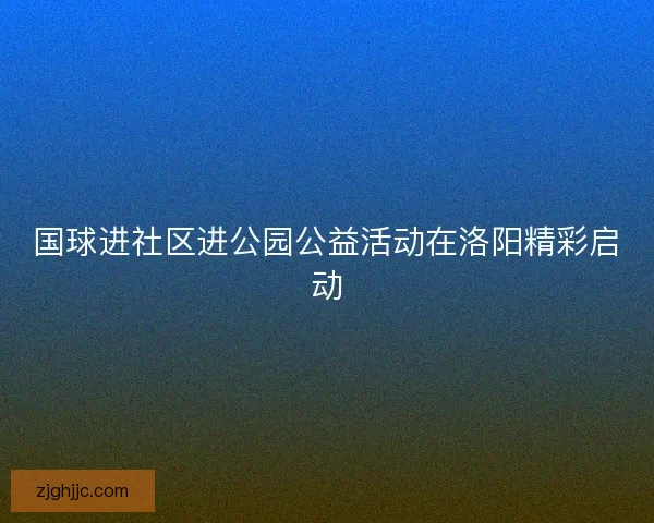 国球进社区进公园公益活动在洛阳精彩启动