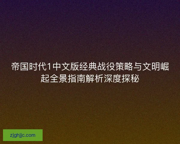 帝国时代1中文版经典战役策略与文明崛起全景指南解析深度探秘