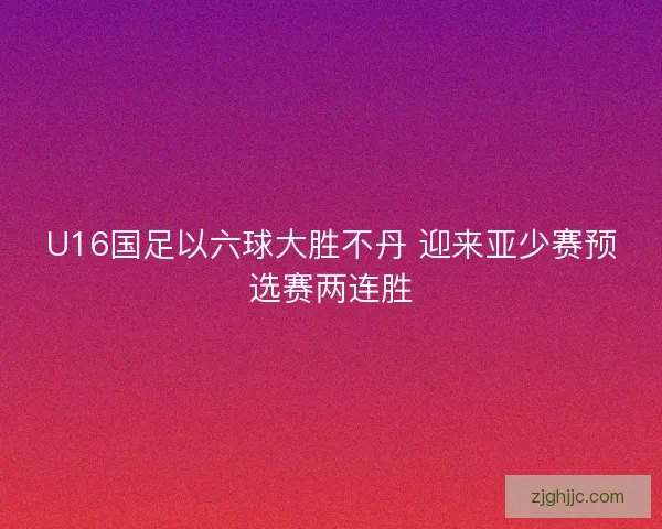 U16国足以六球大胜不丹 迎来亚少赛预选赛两连胜